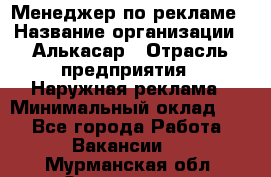 Менеджер по рекламе › Название организации ­ Алькасар › Отрасль предприятия ­ Наружная реклама › Минимальный оклад ­ 1 - Все города Работа » Вакансии   . Мурманская обл.,Оленегорск г.